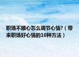職場不順心怎么調(diào)節(jié)心情?（帶來職場好心情的10種方法）