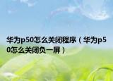 華為p50怎么關(guān)閉程序（華為p50怎么關(guān)閉負(fù)一屏）