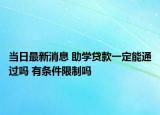 當(dāng)日最新消息 助學(xué)貸款一定能通過嗎 有條件限制嗎