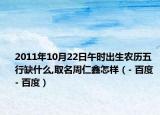 2011年10月22日午時出生農(nóng)歷五行缺什么,取名周仁鑫怎樣（- 百度 - 百度）