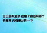 當(dāng)日最新消息 信用卡和借唄哪個利息高 兩者來分析一下