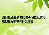 當(dāng)日最新消息 廈門社?？梢岳m(xù)繳嗎 廈門社保斷繳有什么影響