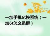 一加手機(jī)6t換系統(tǒng)（一加6t怎么錄屏）