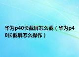 華為p40長截屏怎么截（華為p40長截屏怎么操作）