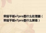 榮耀平板v7pro是什么處理器（榮耀平板v7pro是什么屏幕）