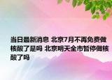 當日最新消息 北京7月不再免費做核酸了是嗎 北京明天全市暫停做核酸了嗎