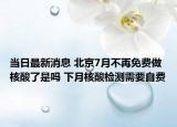 當(dāng)日最新消息 北京7月不再免費(fèi)做核酸了是嗎 下月核酸檢測需要自費(fèi)