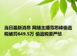 當(dāng)日最新消息 網(wǎng)絡(luò)主播范思峰偷逃稅被罰649.5萬 偷逃稅要嚴懲