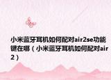 小米藍(lán)牙耳機(jī)如何配對(duì)air2se功能鍵在哪（小米藍(lán)牙耳機(jī)如何配對(duì)air2）