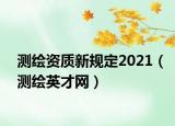 測繪資質(zhì)新規(guī)定2021（測繪英才網(wǎng)）