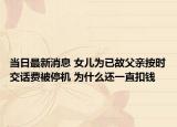 當(dāng)日最新消息 女兒為已故父親按時交話費被停機 為什么還一直扣錢