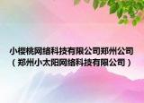 小櫻桃網(wǎng)絡(luò)科技有限公司鄭州公司（鄭州小太陽網(wǎng)絡(luò)科技有限公司）