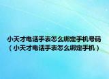 小天才電話手表怎么綁定手機(jī)號(hào)碼（小天才電話手表怎么綁定手機(jī)）