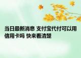 當(dāng)日最新消息 支付寶代付可以用信用卡嗎 快來看清楚