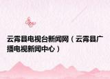 云霄縣電視臺(tái)新聞網(wǎng)（云霄縣廣播電視新聞中心）
