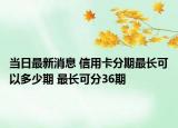 當(dāng)日最新消息 信用卡分期最長可以多少期 最長可分36期