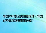 華為P40怎么關(guān)閉懸浮球（華為p50懸浮球在哪里關(guān)掉）