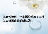 怎么切換另一個主播粉絲牌（主播怎么設(shè)置自己的粉絲牌）