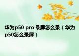 華為p50 pro 錄屏怎么錄（華為p50怎么錄屏）
