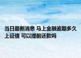 當(dāng)日最新消息 馬上金融逾期多久上征信 可以提前還款嗎