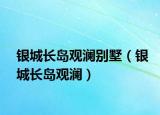 銀城長(zhǎng)島觀瀾別墅（銀城長(zhǎng)島觀瀾）