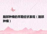 腦部腫瘤的早期癥狀表現(xiàn)（腦部腫瘤）