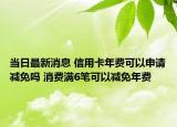 當(dāng)日最新消息 信用卡年費(fèi)可以申請減免嗎 消費(fèi)滿6筆可以減免年費(fèi)