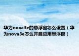 華為nova3e的懸浮窗怎么設(shè)置（華為nova3e怎么開(kāi)啟應(yīng)用懸浮窗）