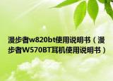 漫步者w820bt使用說(shuō)明書（漫步者W570BT耳機(jī)使用說(shuō)明書）