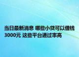 當(dāng)日最新消息 哪些小貸可以借錢3000元 這些平臺通過率高