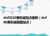 dnf2020男機械加點最新（dnf86男機械刷圖加點）