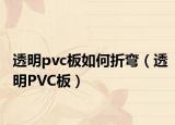 透明pvc板如何折彎（透明PVC板）