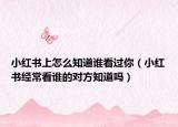 小紅書上怎么知道誰看過你（小紅書經(jīng)?？凑l的對方知道嗎）