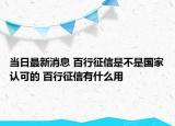 當日最新消息 百行征信是不是國家認可的 百行征信有什么用