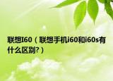 聯(lián)想I60（聯(lián)想手機(jī)i60和i60s有什么區(qū)別?）