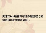 天津市icp經(jīng)營許可證辦理流程（如何辦理ICP經(jīng)營許可證）