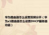 華為路由器怎么設(shè)置雙頻分開(kāi)（華為a1路由器怎么設(shè)置DHCP服務(wù)器功能）