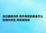 當(dāng)日最新消息 場外購買的基金怎么在場內(nèi)賣出 其實(shí)很簡單