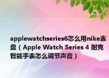 applewatchseries6怎么用nike表盤（Apple Watch Series 4 耐克智能手表怎么調(diào)節(jié)聲音）