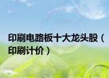 印刷電路板十大龍頭股（印刷計(jì)價(jià)）