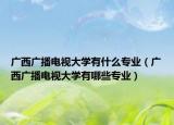 廣西廣播電視大學(xué)有什么專業(yè)（廣西廣播電視大學(xué)有哪些專業(yè)）