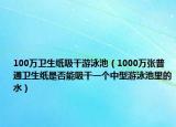 100萬衛(wèi)生紙吸干游泳池（1000萬張普通衛(wèi)生紙是否能吸干一個中型游泳池里的水）