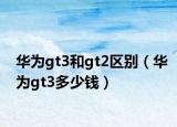 華為gt3和gt2區(qū)別（華為gt3多少錢）