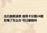 當(dāng)日最新消息 信用卡分期24期后悔了怎么辦 可以撤銷嗎