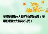 蘋果修圖放大鏡只有圓的嗎（蘋果修圖放大鏡怎么找）