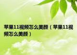 蘋果11視頻怎么美顏（蘋果11視頻怎么美顏）