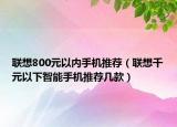聯(lián)想800元以內(nèi)手機(jī)推薦（聯(lián)想千元以下智能手機(jī)推薦幾款）