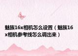 魅族16x相機(jī)怎么設(shè)置（魅族16x相機(jī)參考線怎么調(diào)出來(lái)）
