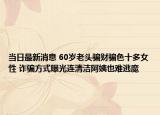 當(dāng)日最新消息 60歲老頭騙財(cái)騙色十多女性 詐騙方式曝光連清潔阿姨也難逃魔