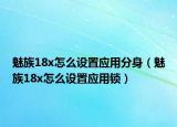 魅族18x怎么設(shè)置應(yīng)用分身（魅族18x怎么設(shè)置應(yīng)用鎖）